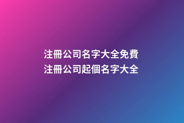 注冊公司名字大全免費 注冊公司起個名字大全